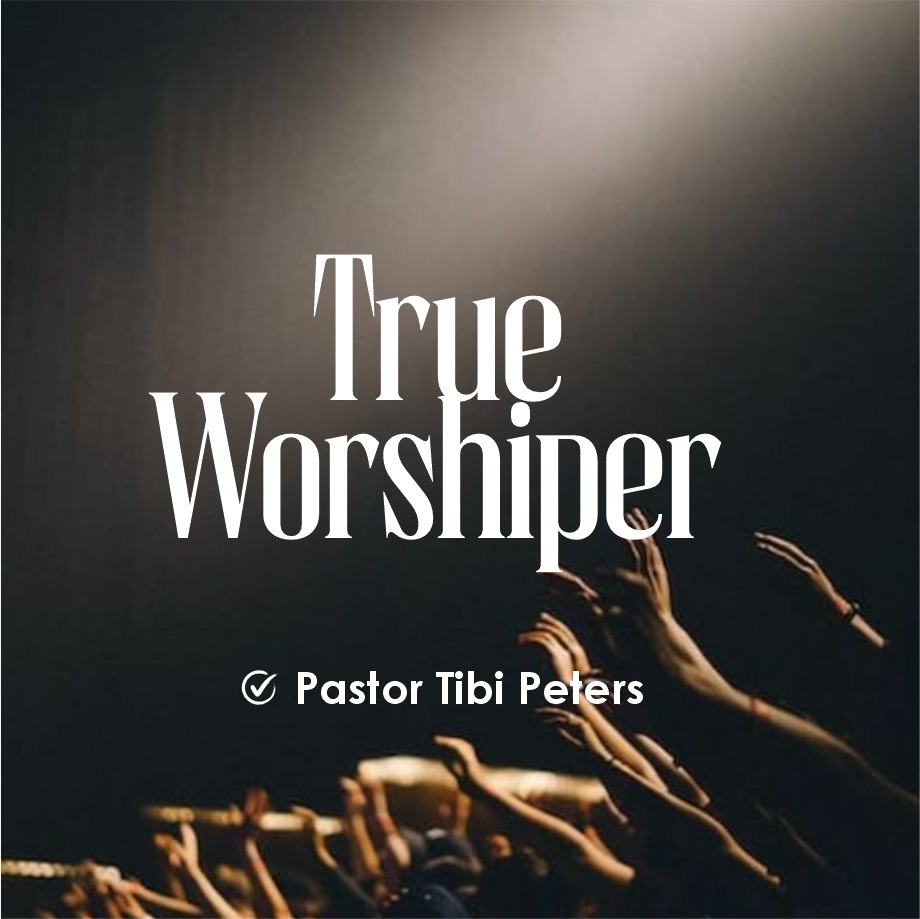 TRUE WORSHIPPERS (UNDERSTANDING TRUE WORSHIP) _PST_TIBI_PETERS